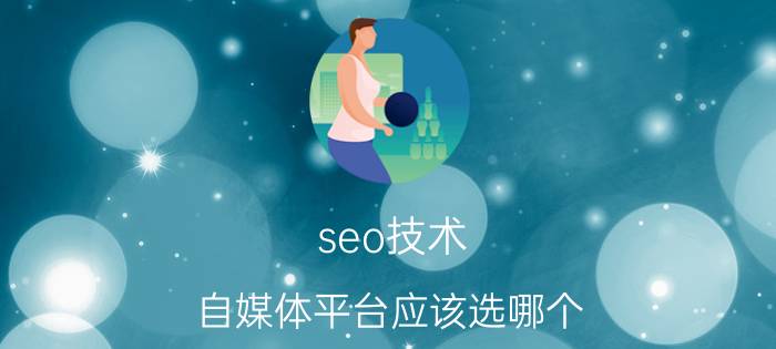 seo技术 自媒体平台应该选哪个？优劣势是什么？